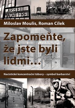 Kniha: Zapomeňte, že jste byli lidmi ... - Nacistické koncentrační tábory - symbol barbarství - 3. vydanie - Roman Cílek, Miloslav Moulis