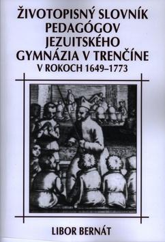 Kniha: Životopisný slovník pedagógov jezuitského gymnázia v Trenčíne v rokoch 1649-1773 - Libor Bernát