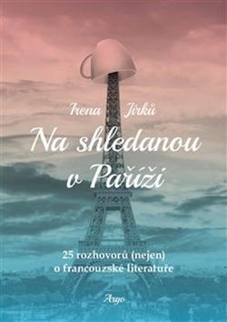 Kniha: Na shledanou v Paříži - 25 rozhovorů (nejen) o francouzské literatuře - Irena Jirků