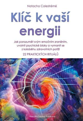 Kniha: Klíč k vaší energii - Jak porozumět svým emočním zraněním, uvolnit psychické bloky a vymanit se z koloběhu zdravotních potíží, 22 praktických rituálů - 22 praktických rituálů - 1. vydanie - Natacha Calestrémé