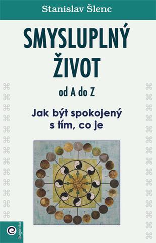Kniha: Smysluplný život od A do Z - Jak být spokojený s tím, co je - 1. vydanie - Stanislav Šlenc