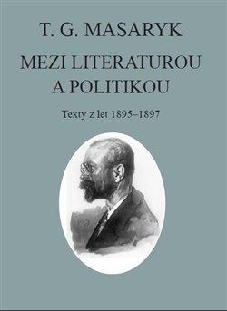 Kniha: T. G. Masaryk: Mezi literaturou a politikou - Texty z let 1895-1897 - Tomáš Garrigue Masaryk