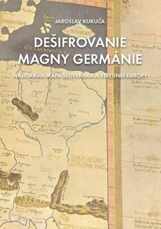 Kniha: Dešifrovanie Magny Germánie (Najstaršia mapa strednej Európy a Slovenska) - 1. vydanie - Jaroslav Kukuča