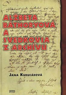 Kniha: Alžbeta Báthoryová a svedkovia z archívu - 1. vydanie - Jana Kurucárová