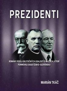 Kniha: Prezidenti - Romány podľa skutočných udalostí o mužoch, ktorí formovali osud Česko-Slovenska - Marián Tkáč
