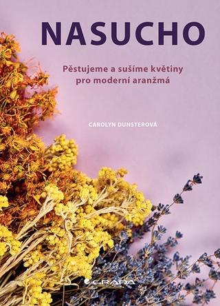 Kniha: Nasucho - Pěstujeme a sušíme květiny pro moderní aranžmá - Pěstujeme a sušíme květiny pro moderní aranžmá - 1. vydanie - Carolyn Dunsterová
