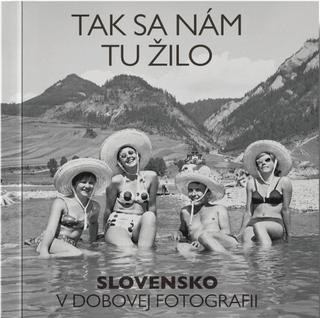 Kniha: Tak sa nám tu žilo - Slovensko v dobovej fotografii - 1. vydanie - kolektív autorov