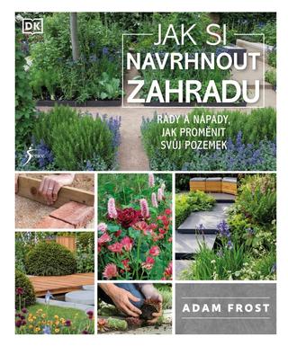 Kniha: Jak si navrhnout zahradu - Rady a nápady, jak proměnit svůj pozemek - 1. vydanie - Adam Frost