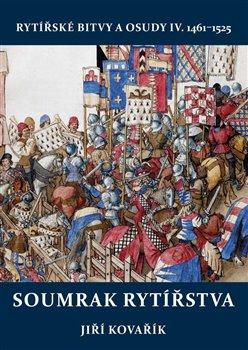 Kniha: Soumrak rytířstva - Rytířské bitvy a osudy IV. 1461–1525 - 1. vydanie - Jiří Kovařík
