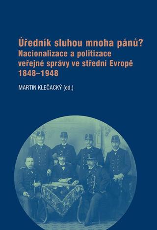 Kniha: Úředník sluhou mnoha pánů? - Nacionalizace a politizace veřejné správy ve střední Evropě 1848-1948 - Martin Klečacký