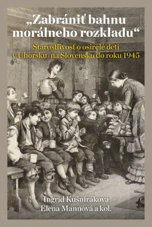 Kniha: Zabrániť bahnu morálneho rozkladu - Starostlivosť o osirelé deti v Uhorsku/na Slovensku do roku 1945 - Ingrid Kušniráková