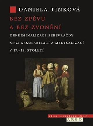 Kniha: Bez zpěvu a bez zvonění - Dekriminalizace sebevraždy mezi sekularizací a medikalizací v 17.–19. století - Daniela Tinková