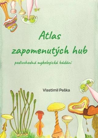 Kniha: Atlas zapomenutých hub - Podivuhodná mykologická bádání - 1. vydanie - Vlastimil Peška