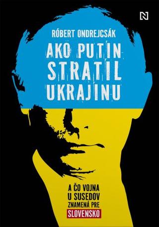 Kniha: Ako Putin stratil Ukrajinu - A čo vojna u susedov znamená pre Slovensko - Róbert Ondrejcsák