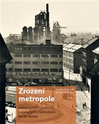 Kniha: Zrození metropole - Ostrava ve fotografiích padesátých a šedesátých let 20. století - 1. vydanie - Ondřej Durczak; Jiří Siostrzonek