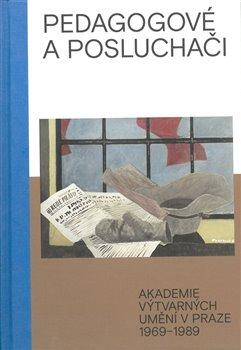 Kniha: Pedagogové a posluchači - Akademie výtvarných umění v Praze 1969–1989 - Zuzana Krišková