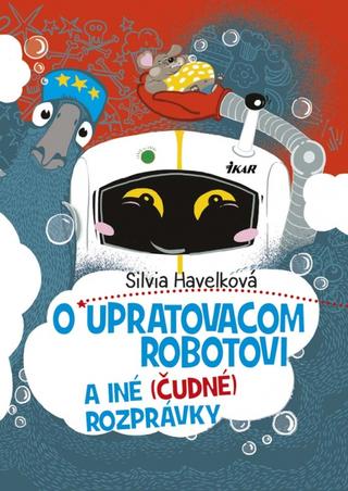 Kniha: O upratovacom robotovi a iné (čudné) rozprávky - Silvia Havelková