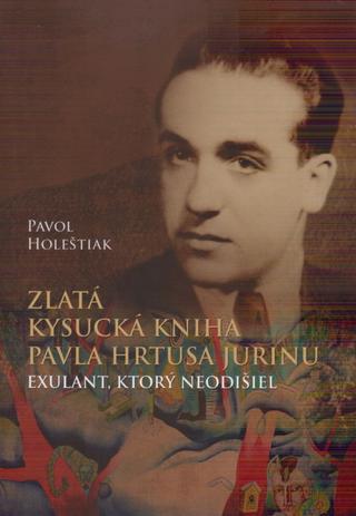 Kniha: Zlatá kysucká kniha Pavla Hrtusa Jurinu - Exulant, ktorý neodišiel - 1. vydanie - Pavol Holeštiak