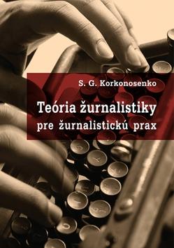 Kniha: Teória žurnalistiky pre žurnalistickú prax - 1. vydanie - S.G. Korkonosenko