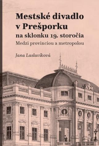 Kniha: Mestské divadlo v Prešporku - na sklonku 19. storočia -  Medzi provinciou a metropolou - Jana Laslavíková