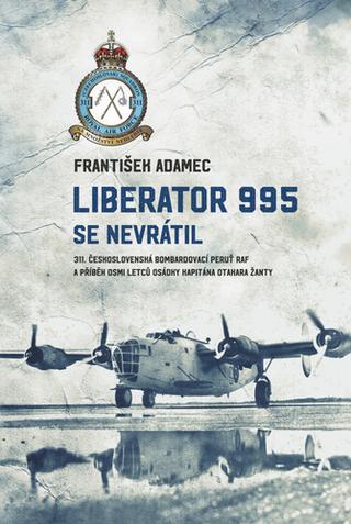 Kniha: Liberator 995 se nevrátil - 311. čs. bombardovací peruť RAF a příběh osmi letců osádky kapitána Otakara Žant - 1. vydanie - František Adamec