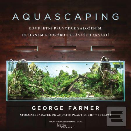 Kniha: Aquascaping - Kompletní průvodce založením, designem a údržbou krásných akvárií - 1. vydanie - George Farmer