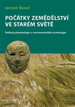Kniha: Počátky zemědělství ve Starém světě - Pohled paleoekologie a environmentální archeologie - Jaromír Beneš