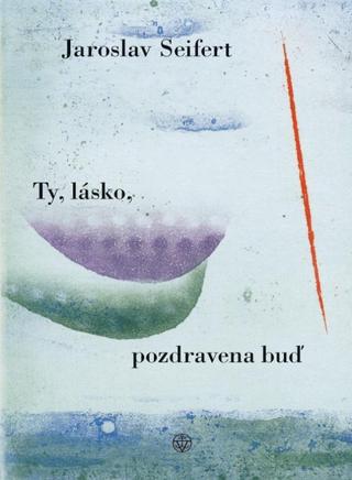 Kniha: Ty, lásko, pozdravena buď - Jaroslav Seifert