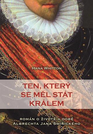 Kniha: Ten, který se měl stát králem - Román o životě a době Albrechta Jana Smiřického - 1. vydanie - Hana Whitton
