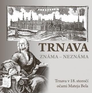 Kniha: Trnava známa - neznáma - Trnava v 18. storočí očami Mateja Bela - 1. vydanie - Erika Juríková