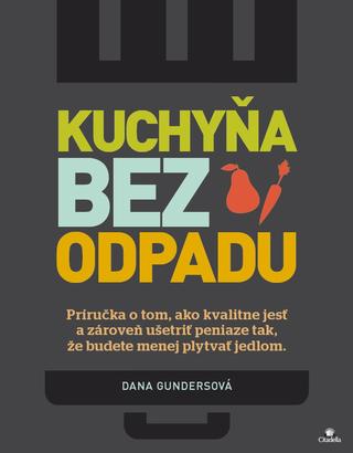 Kniha: Kuchyňa bez odpadu - Príručka o tom, ako kvalitne jesť a zároveň ušetriť peniaze tak, že budete menej plytvať jedlom. - 1. vydanie - Dana Gunders