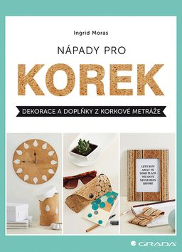 Kniha: Nápady pro korek - Dekorace a doplňky z korkové metráže - 1. vydanie - Ingrid Moras, Ingrid Morasová