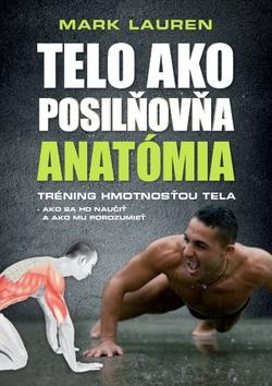 Kniha: Telo ako posilňovňa: Anatómia - Tréning hmotnosťou tela Ako sa ho naučiť a ako mu porozumieť - 1. vydanie - Mark Lauren