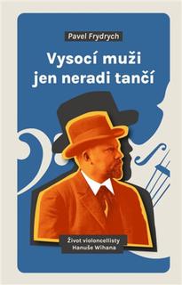 Kniha: Vysocí muži jen neradi tančí - Život violoncellisty Hanuše Wihana - Pavel Frydrych