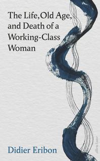 Kniha: The Life, Old Age, and Death of a Working-Class Woman - Didier Eribon