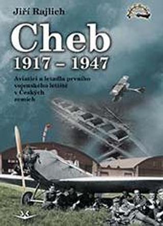 Kniha: Cheb 1917-1947 - Aviatici a letadla prvního vojenského letiště v Českých zemích - 1. vydanie - Jiří Rajlich
