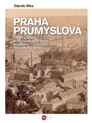 Kniha: Praha průmyslová - Rozvoj pražské průmyslové aglomerace do zániku Rakouska-Uherska - 1. vydanie - Zdeněk Míka