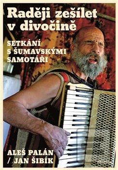 Kniha: Raději zešílet v divočině - Setkání s šumavskými samotáři - Aleš Palán, Jan Šibík