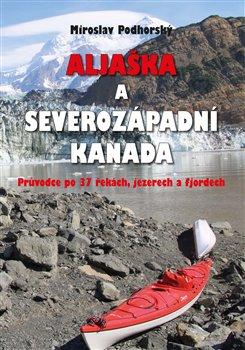 Kniha: Aljaška a severozápadní Kanada - Průvodce po 37 řekách, jezerech a fjordech - 1. vydanie - Miroslav Podhorský