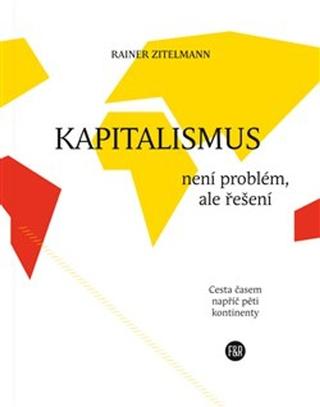 Kniha: Kapitalismus není problém, ale řešení - Cesta časem napříč pěti kontinenty - Rainer Zitelmann