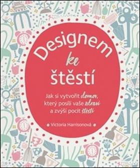 Kniha: Designem ke štěstí - Jak si vytvořit domov, který posílí vaše zdraví a zvýší pocit štěstí - Victoria Harrisonová