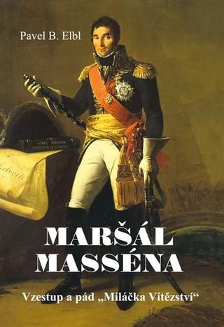 Kniha: Maršál Masséna - Vzestup a pád „Miláčka Vítězství“ - 1. vydanie - Pavel B. Elbl