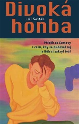 Kniha: Divoká honba - Příběh ze Šumavy z časů, kdy se budoval ráj a Bůh si zakryl tvář - Jiří Šesták