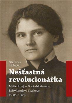 Kniha: Nešťastná revolucionářka - Myšlenkový svět a každodennost Luisy Landové-Štychové (1885-1969) - Stanislav Holubec