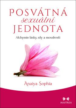 Kniha: Posvátná sexuální jednota - Alchymie lásky, síly a moudrosti - 1. vydanie - Anaiya Sophia