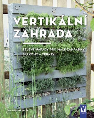 Kniha: Vertikální zahrada - Zelené nápady pro malé zahrádky, balkony a terasy - 1. vydanie - Martin Staffler