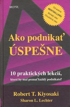 Kniha: Ako podnikať úspešne - 10 praktických lekcií, ktoré by mal poznať každý podnikateľ - Robert T. Kiyosaki, Sharon L. Lechterová