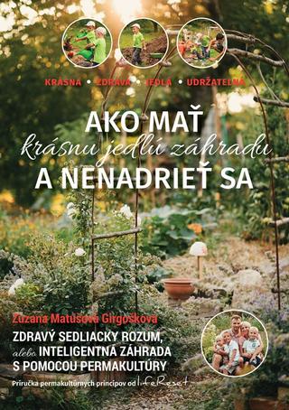 Kniha: Ako mať krásnu a jedlú záhradu a nenadrieť sa - Zdravý sedliacky rozum, alebo inteligentná záhrada za pomoci permakultúry - Zuzana Matúšová Girgošková