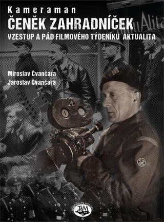 Kniha: Kameraman Čeněk Zahradníček - Vzestup a pád filmového týdeníku aktualita - 1. vydanie - Jaroslav Čvančara