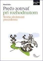 Kniha: Prečo zotrvať pri rozhodnutom - Teória záväznosti precedentu - 1. vydanie - Marek Káčer